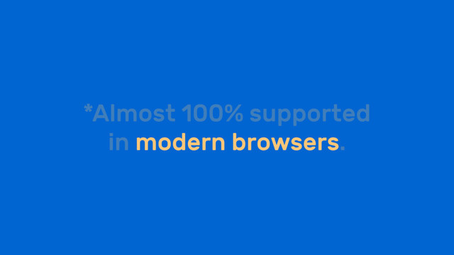 *Almost 100% supported
in modern browsers.
