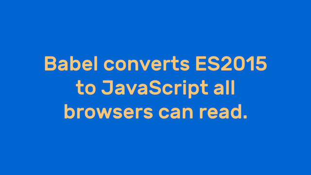 Babel converts ES2015
to JavaScript all
browsers can read.
