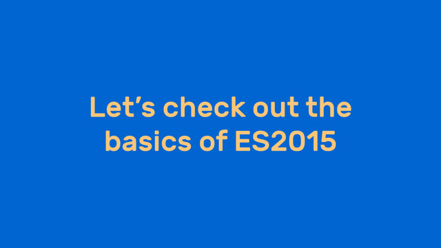 Let’s check out the
basics of ES2015
