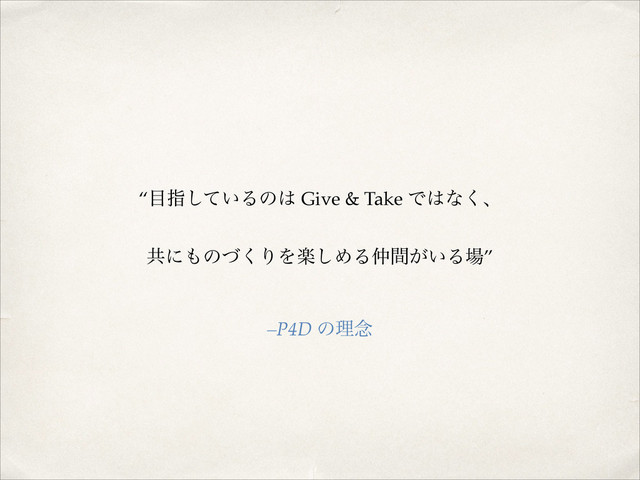 “໨ࢦ͍ͯ͠Δͷ͸ Give & Take Ͱ͸ͳ͘ɺ!
ڞʹ΋ͷͮ͘ΓΛָ͠ΊΔ஥͕͍ؒΔ৔”
–P4D ͷཧ೦
