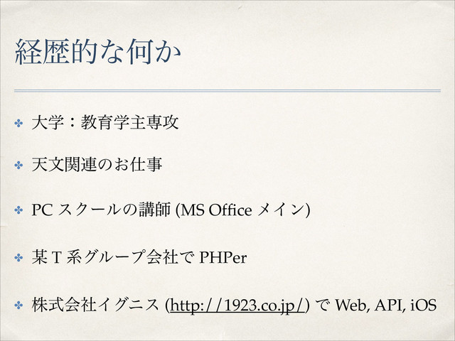 ܦྺతͳԿ͔
✤ େֶɿڭҭֶओઐ߈!
✤ ఱจؔ࿈ͷ͓࢓ࣄ!
✤ PC εΫʔϧͷߨࢣ (MS Ofﬁce ϝΠϯ)!
✤ ๭ T ܥάϧʔϓձࣾͰ PHPer!
✤ גࣜձࣾΠάχε (http://1923.co.jp/) Ͱ Web, API, iOS
