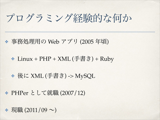 ϓϩάϥϛϯάܦݧతͳԿ͔
✤ ࣄ຿ॲཧ༻ͷ Web ΞϓϦ (2005 ೥ࠒ)!
✤ Linux + PHP + XML (खॻ͖) + Ruby!
✤ ޙʹ XML (खॻ͖) -> MySQL!
✤ PHPer ͱͯ͠ब৬ (2007/12)!
✤ ݱ৬ (2011/09 ʙ)
