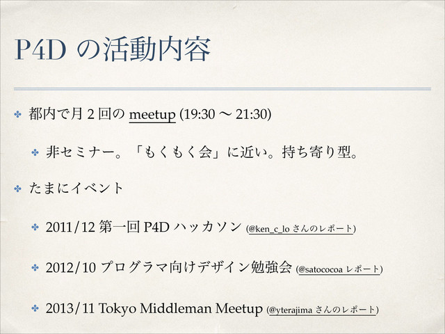 P4D ͷ׆ಈ಺༰
✤ ౎಺Ͱ݄ 2 ճͷ meetup (19:30 ʙ 21:30)!
✤ ඇηϛφʔɻʮ΋͘΋͘ձʯʹ͍ۙɻ࣋ͪدΓܕɻ!
✤ ͨ·ʹΠϕϯτ!
✤ 2011/12 ୈҰճ P4D ϋοΧιϯ (@ken_c_lo ͞ΜͷϨϙʔτ)!
✤ 2012/10 ϓϩάϥϚ޲͚σβΠϯษڧձ (@satococoa Ϩϙʔτ)!
✤ 2013/11 Tokyo Middleman Meetup (@yterajima ͞ΜͷϨϙʔτ)
