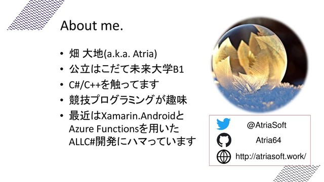 About me.
@AtriaSoft
http://atriasoft.work/
Atria64
• 畑 大地(a.k.a. Atria)
• 公立はこだて未来大学B1
• C#/C++を触ってます
• 競技プログラミングが趣味
• 最近はXamarin.Androidと
Azure Functionsを用いた
ALLC#開発にハマっています

