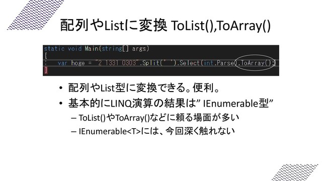 配列やListに変換 ToList(),ToArray()
• 配列やList型に変換できる。便利。
• 基本的にLINQ演算の結果は” IEnumerable型”
– ToList()やToArray()などに頼る場面が多い
– IEnumerableには、今回深く触れない
