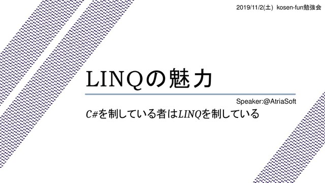 LINQの魅力
C#を制している者はLINQを制している
Speaker:@AtriaSoft
2019/11/2(土) kosen-fun勉強会
