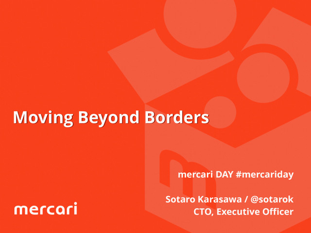 Moving Beyond Borders
mercari DAY #mercariday
Sotaro Karasawa / @sotarok
CTO, Executive Oﬃcer
