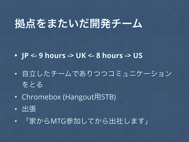 • JP <- 9 hours -> UK <- 8 hours -> US
• ཱࣗͨ͠νʔϜͰ͋Γͭͭίϛϡχέʔγϣϯ
ΛͱΔ
• Chromebox (Hangout༻STB)
• ग़ு
• ʮՈ͔ΒMTGࢀՃ͔ͯ͠Βग़ࣾ͠·͢ʯ
ڌ఺Λ·͍ͨͩ։ൃνʔϜ
