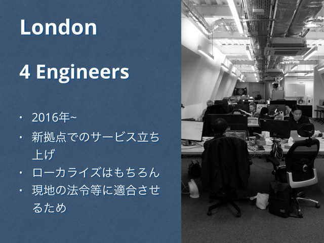 London
4 Engineers
• 2016೥~
• ৽ڌ఺ͰͷαʔϏεཱͪ
্͛
• ϩʔΧϥΠζ͸΋ͪΖΜ
• ݱ஍ͷ๏ྩ౳ʹద߹ͤ͞
ΔͨΊ
