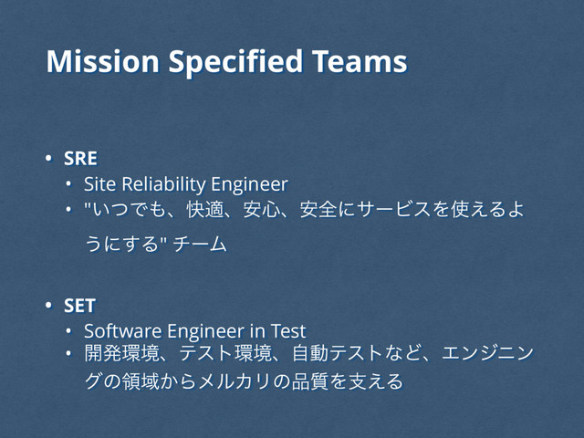 Mission Speciﬁed Teams
• SRE
• Site Reliability Engineer
• "͍ͭͰ΋ɺշదɺ҆৺ɺ҆શʹαʔϏεΛ࢖͑ΔΑ
͏ʹ͢Δ" νʔϜ
• SET
• Software Engineer in Test
• ։ൃ؀ڥɺςετ؀ڥɺࣗಈςετͳͲɺΤϯδχϯ
άͷྖҬ͔ΒϝϧΧϦͷ඼࣭Λࢧ͑Δ
