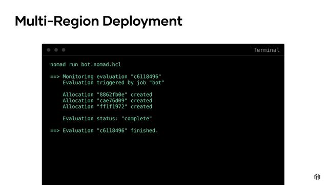 nomad run bot.nomad.hcl
Terminal
Multi-Region Deployment
==> Monitoring evaluation "c6118496"
Evaluation triggered by job "bot"
Allocation "8862fb0e" created
Allocation "cae76d09" created
Allocation "ff1f1972" created
Evaluation status: "complete"
==> Evaluation "c6118496" finished.
