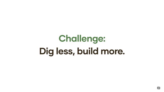 Challenge:
Dig less, build more.
