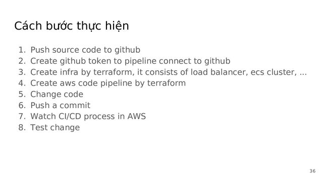 Cách bước thực hiện
1. Push source code to github
2. Create github token to pipeline connect to github
3. Create infra by terraform, it consists of load balancer, ecs cluster, ...
4. Create aws code pipeline by terraform
5. Change code
6. Push a commit
7. Watch CI/CD process in AWS
8. Test change
36

