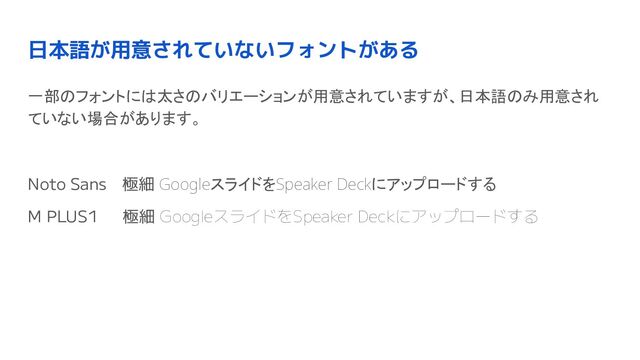 日本語が用意されていないフォントがある
一部のフォントには太さのバリエーションが用意されていますが、日本語のみ用意され
ていない場合があります。
Noto Sans　極細 GoogleスライドをSpeaker Deckにアップロードする 
M PLUS1 　極細 GoogleスライドをSpeaker Deckにアップロードする 
