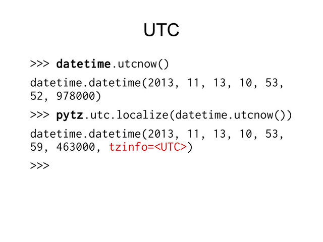 UTC
>>> datetime.utcnow()
datetime.datetime(2013, 11, 13, 10, 53,
52, 978000)
>>> pytz.utc.localize(datetime.utcnow())
datetime.datetime(2013, 11, 13, 10, 53,
59, 463000, tzinfo=)
>>>
