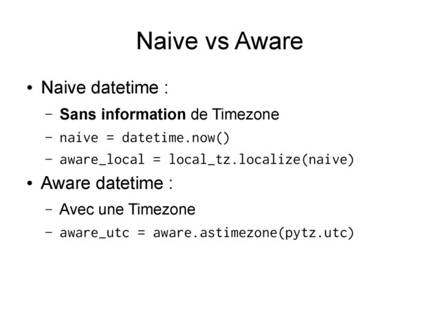 Naive vs Aware
●
Naive datetime :
– Sans information de Timezone
– naive = datetime.now()
– aware_local = local_tz.localize(naive)
●
Aware datetime :
– Avec une Timezone
– aware_utc = aware.astimezone(pytz.utc)
