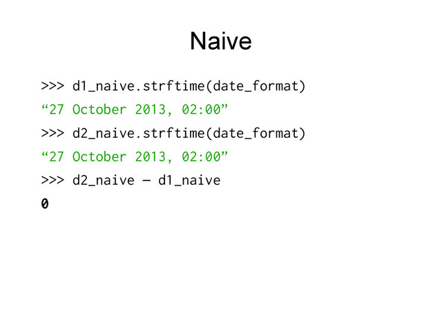 Naive
>>> d1_naive.strftime(date_format)
“27 October 2013, 02:00”
>>> d2_naive.strftime(date_format)
“27 October 2013, 02:00”
>>> d2_naive d1_naive
–
0

