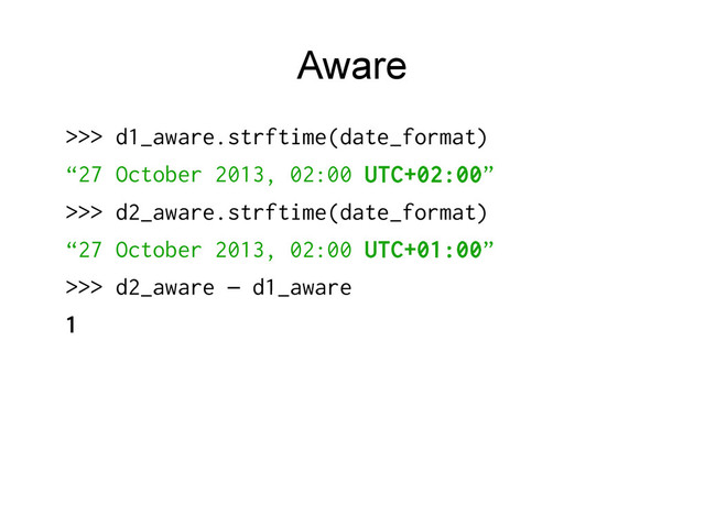 Aware
>>> d1_aware.strftime(date_format)
“27 October 2013, 02:00 UTC+02:00”
>>> d2_aware.strftime(date_format)
“27 October 2013, 02:00 UTC+01:00”
>>> d2_aware d1_aware
–
1
