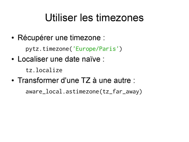 Utiliser les timezones
●
Récupérer une timezone :
pytz.timezone('Europe/Paris')
●
Localiser une date naïve :
tz.localize
●
Transformer d'une TZ à une autre :
aware_local.astimezone(tz_far_away)
