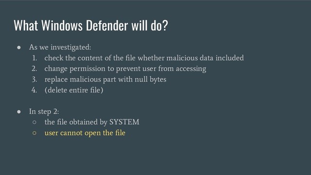 What Windows Defender will do?
●
As we investigated:
1. check the content of the ﬁle whether malicious data included
2. change permission to prevent user from accessing
3. replace malicious part with null bytes
4. (delete entire ﬁle)
●
In step 2:
○
the ﬁle obtained by SYSTEM
○
user cannot open the ﬁle
