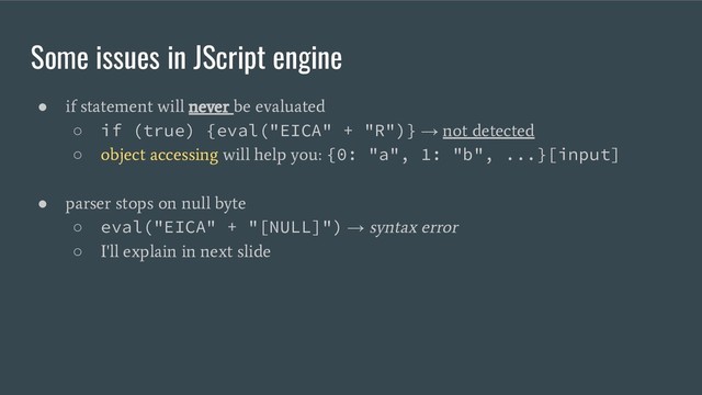 Some issues in JScript engine
●
if statement will never be evaluated
○ if (true) {eval("EICA" + "R")} →
not detected
○
object accessing will help you:
{0: "a", 1: "b", ...}[input]
●
parser stops on null byte
○ eval("EICA" + "[NULL]") →
syntax error
○
I'll explain in next slide
