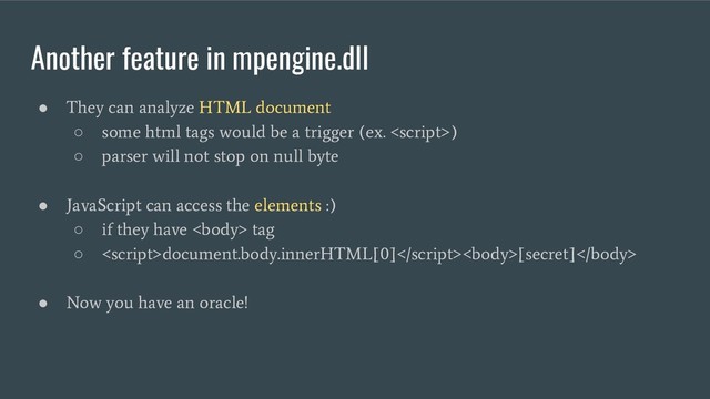 Another feature in mpengine.dll
●
They can analyze HTML document
○
some html tags would be a trigger (ex. )
○
parser will not stop on null byte
●
JavaScript can access the elements :)
○
if they have <body> tag
○
<script>document.body.innerHTML[0][secret]
●
Now you have an oracle!
