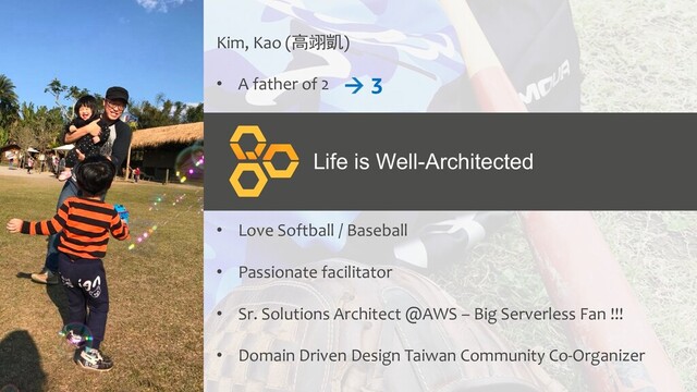 © 2020, Domain Driven Design Taiwan Community
Kim, Kao (高翊凱)
• A father of 2
• Love Softball / Baseball
• Passionate facilitator
• Sr. Solutions Architect @AWS – Big Serverless Fan !!!
• Domain Driven Design Taiwan Community Co-Organizer
à 3
Life is Well-Architected
