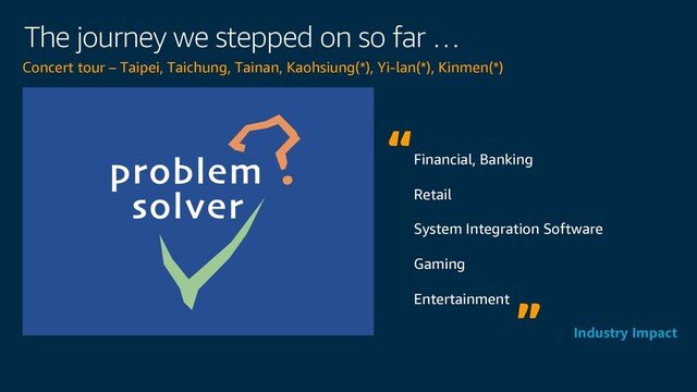 The journey we stepped on so far …
Concert tour – Taipei, Taichung, Tainan, Kaohsiung(*), Yi-lan(*), Kinmen(*)
Financial, Banking
Retail
System Integration Software
Gaming
Entertainment
Industry Impact
