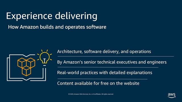 © 2020, Amazon Web Services, Inc. or its affiliates. All rights reserved.
Experience delivering
Architecture, software delivery, and operations
By Amazon’s senior technical executives and engineers
Real-world practices with detailed explanations
Content available for free on the website
