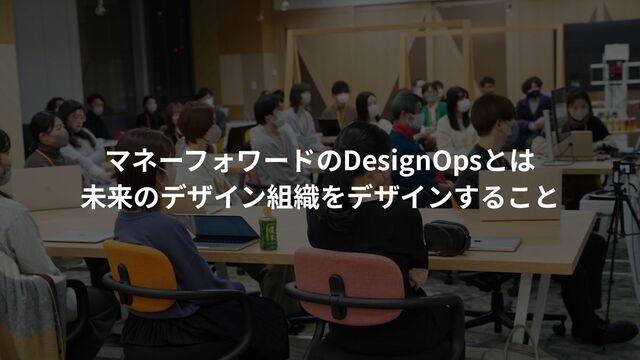 マネーフォワードのDesignOpsとは
未来のデザイン組織をデザインすること
