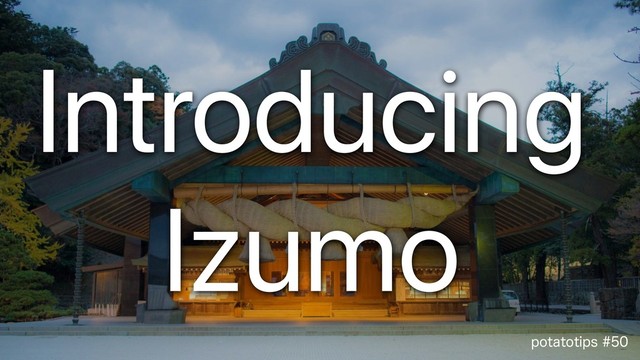 QPUBUPUJQT
Introducing
Izumo
