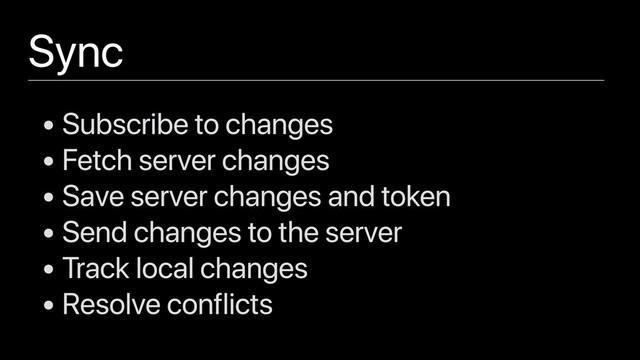Sync
• Subscribe to changes
• Fetch server changes
• Save server changes and token
• Send changes to the server
• Track local changes
• Resolve conflicts
