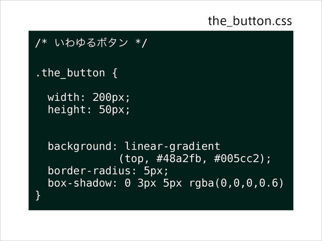 {}
/* ͍ΘΏΔϘλϯ */
!
.the_button {
!
width: 200px;
height: 50px;
!
!
background: linear-gradient
(top, #48a2fb, #005cc2);
border-radius: 5px;
box-shadow: 0 3px 5px rgba(0,0,0,0.6)
}
UIF@CVUUPODTT
