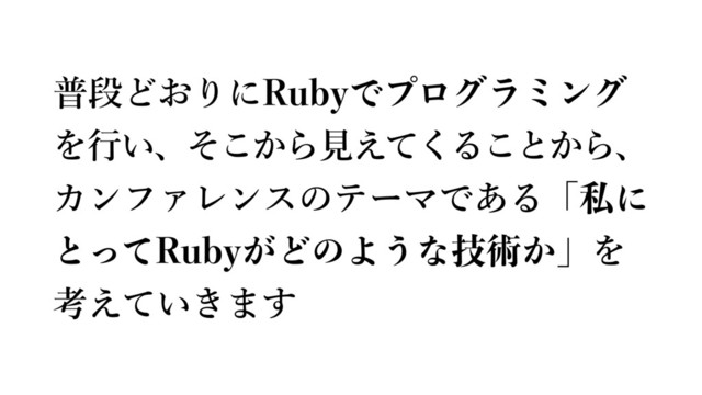 普段どおりにRubyでプログラミング
を⾏い、そこから⾒えてくることから、
カンファレンスのテーマである「私に
とってRubyがどのような技術か」を
考えていきます

