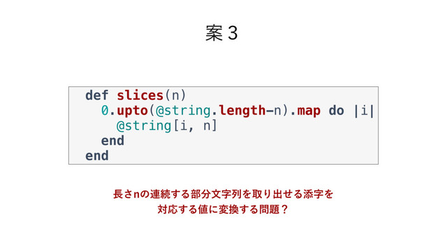 def slices(n)
0.upto(@string.length-n).map do |i|
@string[i, n]
end
end
Ҋ̏
௕͞Oͷ࿈ଓ͢Δ෦෼จࣈྻΛऔΓग़ͤΔఴࣈΛ
ରԠ͢Δ஋ʹม׵͢Δ໰୊ʁ
