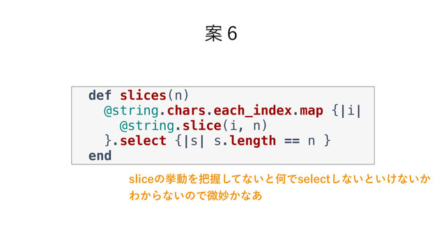 Ҋ̒
def slices(n)
@string.chars.each_index.map {|i|
@string.slice(i, n)
}.select {|s| s.length == n }
end
TMJDFͷڍಈΛ೺Ѳͯ͠ͳ͍ͱԿͰTFMFDU͠ͳ͍ͱ͍͚ͳ͍͔
Θ͔Βͳ͍ͷͰඍົ͔ͳ͋
