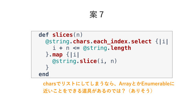 Ҋ̓
DIBSTͰϦετʹͯ͠͠·͏ͳΒɺ"SSBZͱ͔&OVNFSBCMFʹ
͍ۙ͜ͱΛͰ͖Δಓ۩͕͋ΔͷͰ͸ʁʢ͋Γͦ͏ʣ
def slices(n)
@string.chars.each_index.select {|i|
i + n <= @string.length
}.map {|i|
@string.slice(i, n)
}
end
