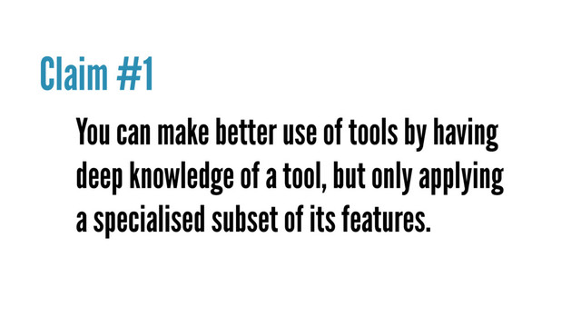 You can make better use of tools by having
deep knowledge of a tool, but only applying
a specialised subset of its features.
Claim #1
