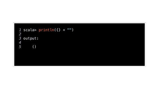 1 scala> println({} + "")
2
3 output:
4
5 ()
