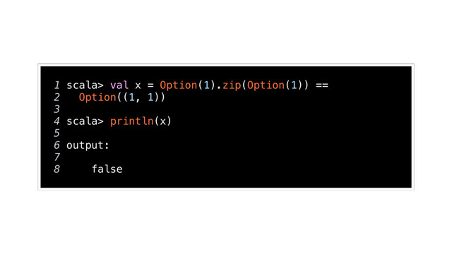 1 scala> val x = Option(1).zip(Option(1)) ==
2 Option((1, 1))
3
4 scala> println(x)
5
6 output:
7
8 false
