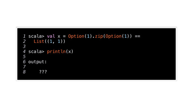1 scala> val x = Option(1).zip(Option(1)) ==
2 List((1, 1))
3
4 scala> println(x)
5
6 output:
7
8 ???

