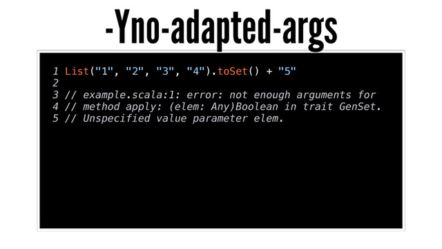 1 List("1", "2", "3", "4").toSet() + "5"
2
3 // example.scala:1: error: not enough arguments for
4 // method apply: (elem: Any)Boolean in trait GenSet.
5 // Unspecified value parameter elem.
-Yno-adapted-args
