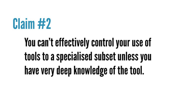 You can’t effectively control your use of
tools to a specialised subset unless you
have very deep knowledge of the tool.
Claim #2
