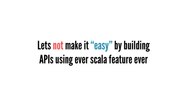 Lets not make it “easy” by building
APIs using ever scala feature ever
