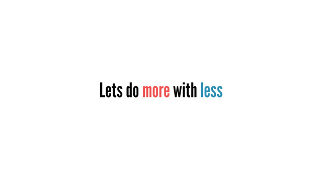 Lets do more with less
