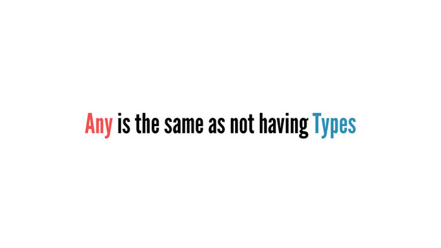 Any is the same as not having Types
