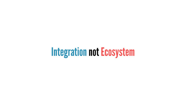 Integration not Ecosystem
