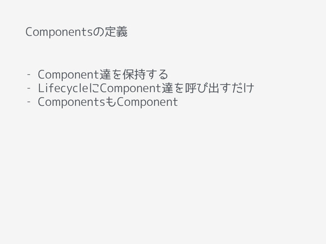 Componentsの定義
- Component達を保持する
- LifecycleにComponent達を呼び出すだけ
- ComponentsもComponent
