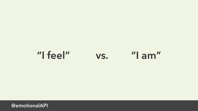 @emotionalAPI
“I feel” vs. “I am”
