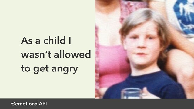 @emotionalAPI
As a child I
wasn’t allowed
to get angry
